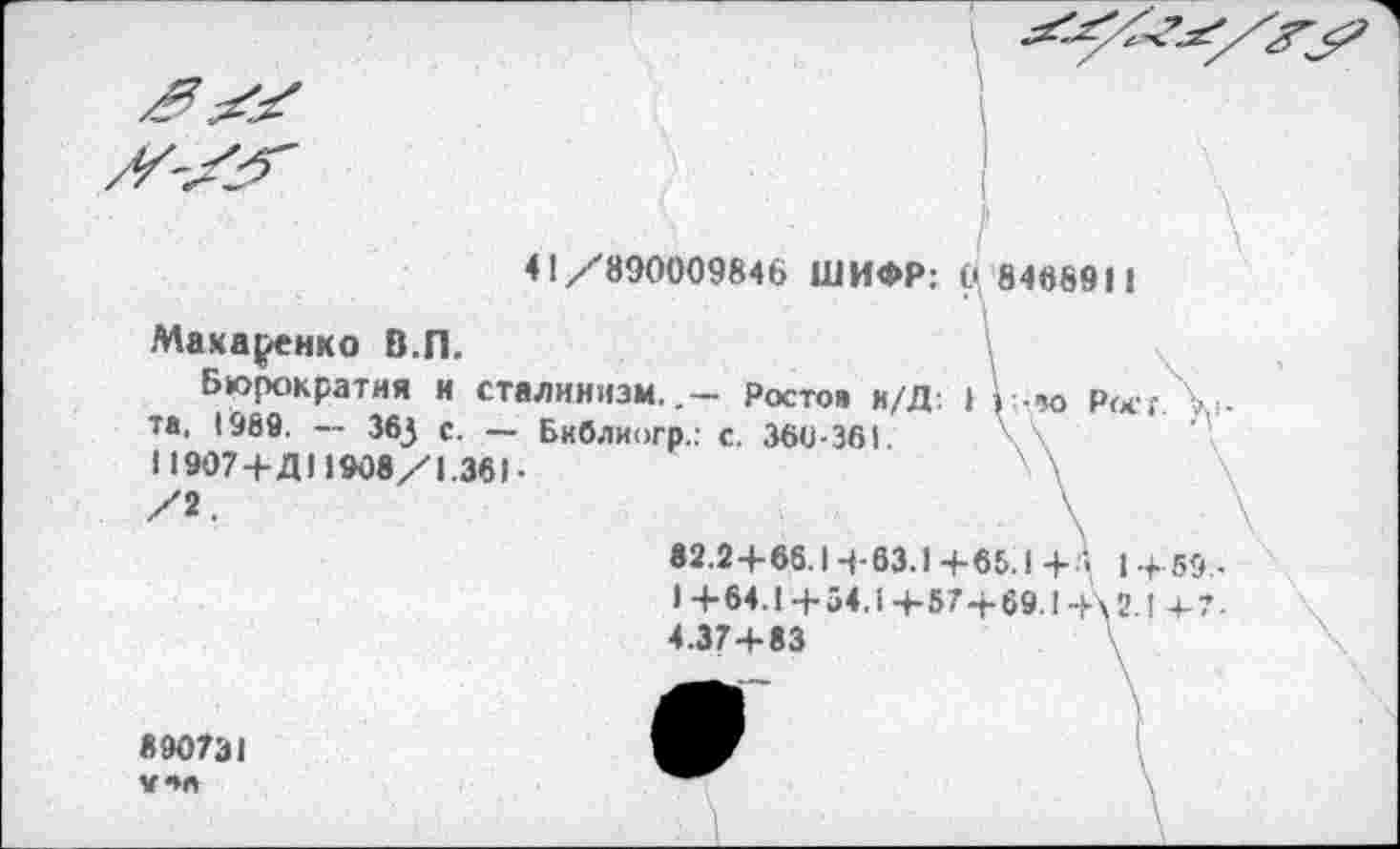 ﻿41/890009846 ШИФР:
£\ 84889II
Макаренко В.П.
Бюрократия и та, 1959. — 36J с. Н907+Д11908/1.36).
сталинизм..— Ростов и/Д: — Бкблиогр.: с. 360-361.
I i ?о Рат.
82.2+66.1+63.1+65.1 +'*> 1+59
1 +64.1+54,1 +57+69.1 +\ 2J+7
4.37+83
890731